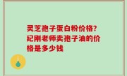 灵芝孢子蛋白粉价格？纪刚老师卖孢子油的价格是多少钱