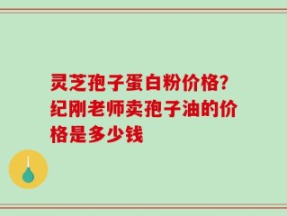 灵芝孢子蛋白粉价格？纪刚老师卖孢子油的价格是多少钱