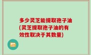 多少灵芝能提取孢子油(灵芝提取孢子油的有效性取决于其数量)