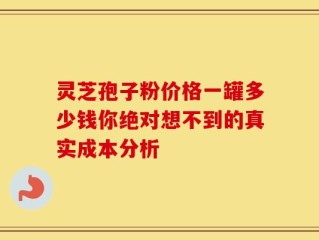 灵芝孢子粉价格一罐多少钱你绝对想不到的真实成本分析