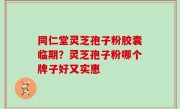 同仁堂灵芝孢子粉胶囊临期？灵芝孢子粉哪个牌子好又实惠