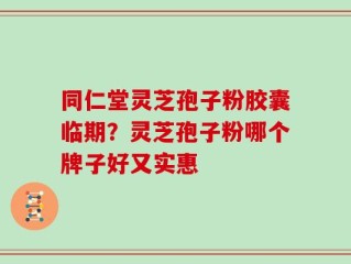 同仁堂灵芝孢子粉胶囊临期？灵芝孢子粉哪个牌子好又实惠