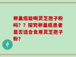 卵巢癌能喝灵芝孢子粉吗？？探究卵巢癌患者是否适合食用灵芝孢子粉？