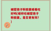 破壁孢子粉胶囊嚼着吃好吗(嚼碎吃破壁孢子粉胶囊，是否更有效？)
