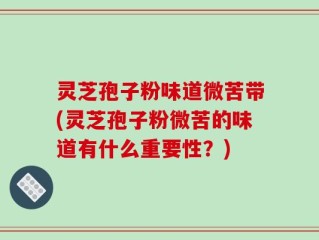 灵芝孢子粉味道微苦带(灵芝孢子粉微苦的味道有什么重要性？)