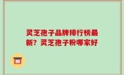 灵芝孢子品牌排行榜最新？灵芝孢子粉哪家好