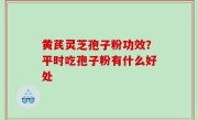黄芪灵芝孢子粉功效？平时吃孢子粉有什么好处
