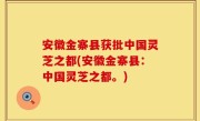 安徽金寨县获批中国灵芝之都(安徽金寨县：中国灵芝之都。)