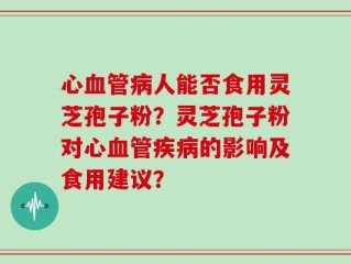 心血管病人能否食用灵芝孢子粉？灵芝孢子粉对心血管疾病的影响及食用建议？