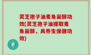 灵芝孢子油麦角甾醇功效(灵芝孢子油提取麦角甾醇，具养生保健功效)