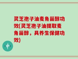 灵芝孢子油麦角甾醇功效(灵芝孢子油提取麦角甾醇，具养生保健功效)
