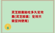 灵芝胶囊能吃多久见效果(灵芝胶囊：见效只需坚持使用)