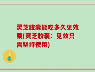 灵芝胶囊能吃多久见效果(灵芝胶囊：见效只需坚持使用)