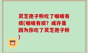 灵芝孢子粉吃了喉咙有痰(喉咙有痰？或许是因为你吃了灵芝孢子粉)