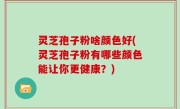 灵芝孢子粉啥颜色好(灵芝孢子粉有哪些颜色能让你更健康？)