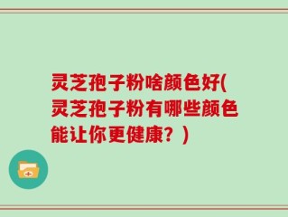 灵芝孢子粉啥颜色好(灵芝孢子粉有哪些颜色能让你更健康？)