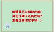 破壁灵芝过期能吃嘛(灵芝过期了还能吃吗？查看这些注意事项！)