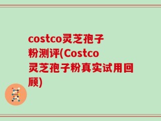 costco灵芝孢子粉测评(Costco灵芝孢子粉真实试用回顾)