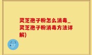 灵芝孢子粉怎么消毒_灵芝孢子粉消毒方法详解)