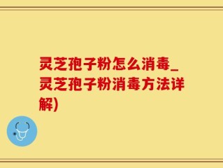 灵芝孢子粉怎么消毒_灵芝孢子粉消毒方法详解)
