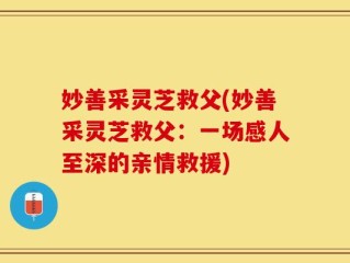 妙善采灵芝救父(妙善采灵芝救父：一场感人至深的亲情救援)