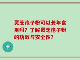 灵芝孢子粉可以长年食用吗？了解灵芝孢子粉的功效与安全性？