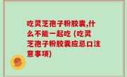 吃灵芝孢子粉胶囊,什么不能一起吃 (吃灵芝孢子粉胶囊应忌口注意事项)