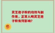 灵芝孢子粉的功效与副作用，正常人喝灵芝孢子粉有何影响？