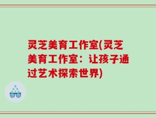 灵芝美育工作室(灵芝美育工作室：让孩子通过艺术探索世界)