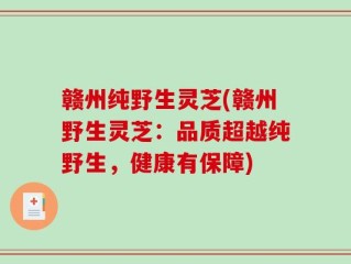 赣州纯野生灵芝(赣州野生灵芝：品质超越纯野生，健康有保障)