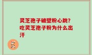 灵芝孢子破壁粉心跳？吃灵芝孢子粉为什么出汗