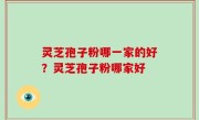 灵芝孢子粉哪一家的好？灵芝孢子粉哪家好