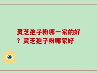 灵芝孢子粉哪一家的好？灵芝孢子粉哪家好