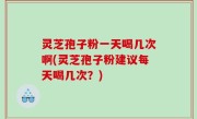 灵芝孢子粉一天喝几次啊(灵芝孢子粉建议每天喝几次？)