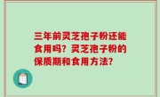 三年前灵芝孢子粉还能食用吗？灵芝孢子粉的保质期和食用方法？
