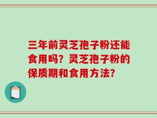 三年前灵芝孢子粉还能食用吗？灵芝孢子粉的保质期和食用方法？