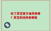 吃了灵芝孢子油浑身痒？灵芝的功效有哪些