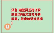泽色 破壁灵芝孢子粉胶囊(泽色灵芝孢子粉胶囊，健康破壁好选择)