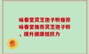 咏春堂灵芝孢子粉推荐咏春堂推荐灵芝孢子粉，提升健康抵抗力