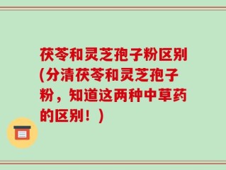 茯苓和灵芝孢子粉区别(分清茯苓和灵芝孢子粉，知道这两种中草药的区别！)