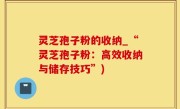 灵芝孢子粉的收纳_“灵芝孢子粉：高效收纳与储存技巧”)