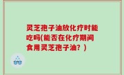 灵芝孢子油放化疗时能吃吗(能否在化疗期间食用灵芝孢子油？)