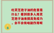 吃灵芝孢子油的危害是什么？看到很多人用灵芝孢子油来提高免疫力，会不会有啥副作用呢