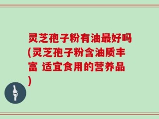 灵芝孢子粉有油最好吗(灵芝孢子粉含油质丰富 适宜食用的营养品)