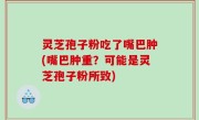 灵芝孢子粉吃了嘴巴肿(嘴巴肿重？可能是灵芝孢子粉所致)