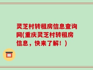 灵芝村转租房信息查询网(重庆灵芝村转租房信息，快来了解！)
