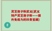 灵芝孢子粉武义(武义特产灵芝孢子粉——提升免疫力的珍贵宝藏)