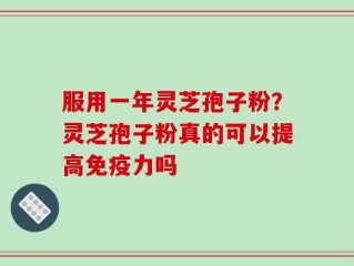 服用一年灵芝孢子粉？灵芝孢子粉真的可以提高免疫力吗