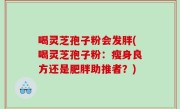喝灵芝孢子粉会发胖(喝灵芝孢子粉：瘦身良方还是肥胖助推者？)
