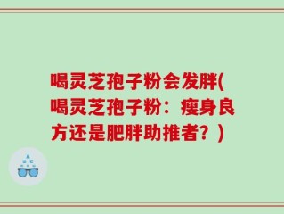 喝灵芝孢子粉会发胖(喝灵芝孢子粉：瘦身良方还是肥胖助推者？)